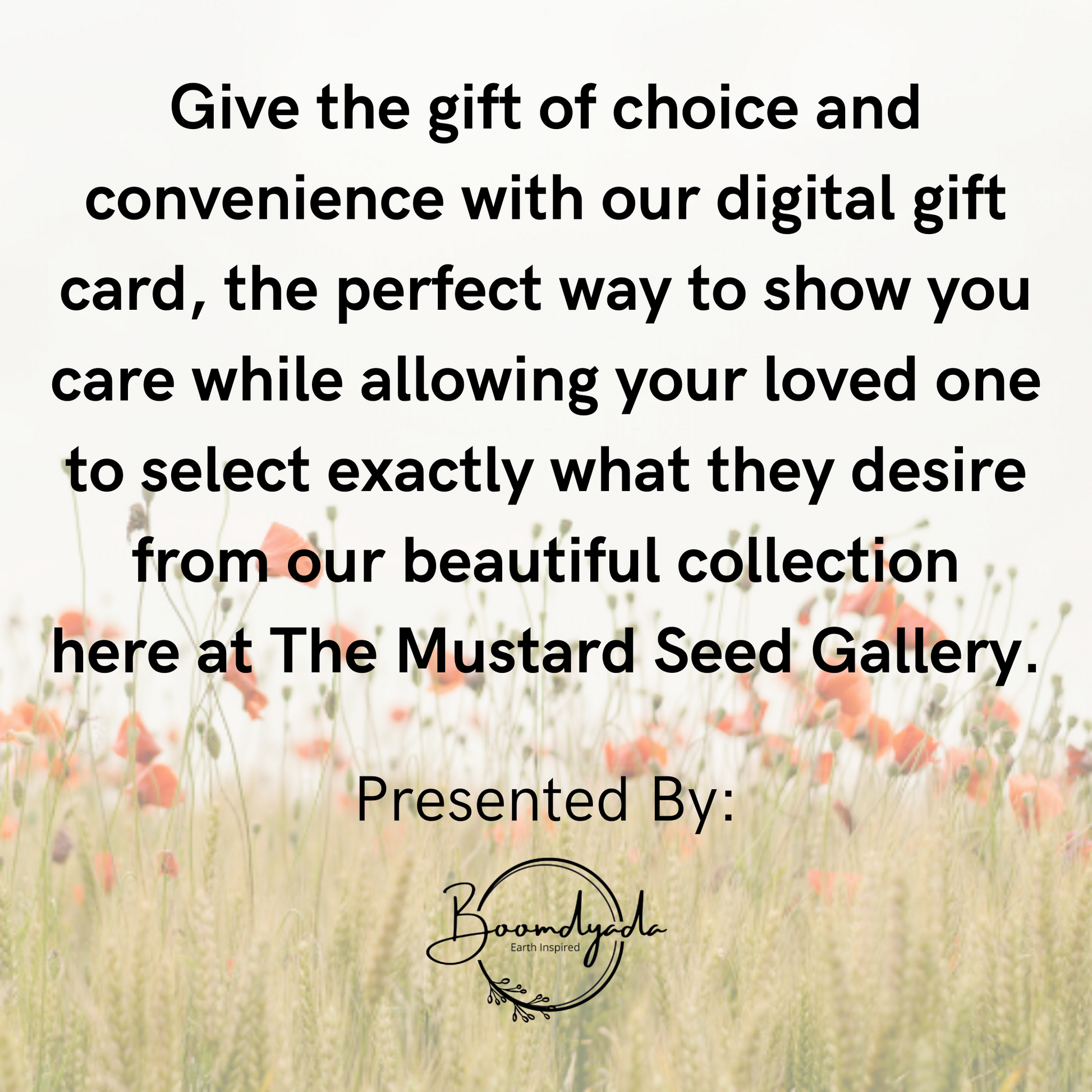 Slide reads: Give the gift of choice and convenience with our digital gift card, the perfect way to show you care while allowing your loved one to select exactly what they desire from our beautiful collection here at The Mustard Seed Gallery Presented by Boomdyada