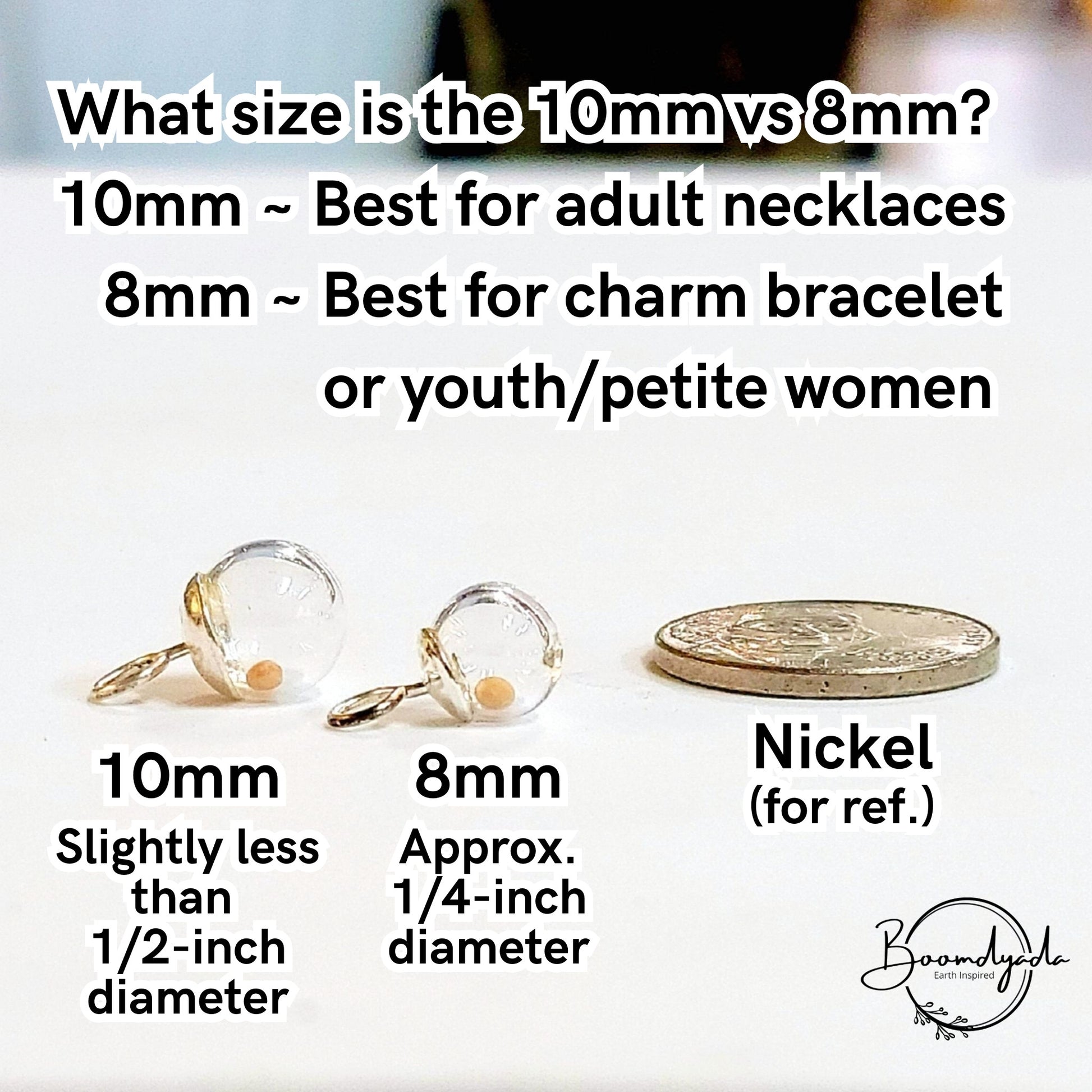 What charm size is best for you? This compares the size of the 10mm and 8 mm charms sitting next to a nickel. The 10mm is slightly less than 1/2 inch in diameter and is best for adult necklaces whereas the 8mm is approximately 1/4 inch in diameter and best for charm bracelets.
